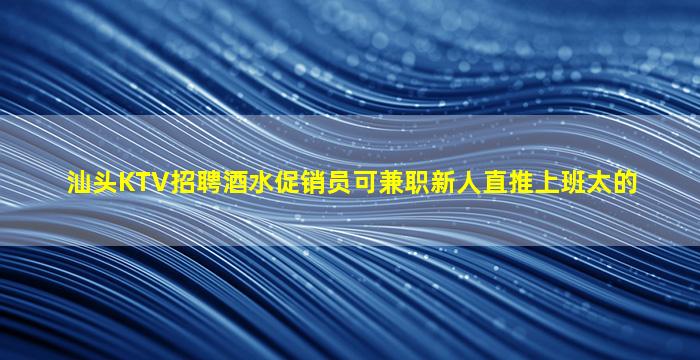 汕头KTV招聘酒水促销员可兼职新人直推上班太的